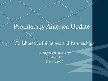 ProLiteracy America Update Collaborative Initiatives and Partnerships Literacy PowerLine Retreat Las Vegas, NV May 19, 2007.