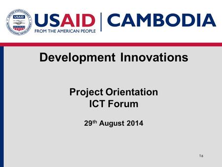 Development Innovations Project Orientation ICT Forum 29 th August 2014 1a.