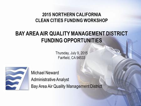 Clean Cities Funding Workshop 2015 NORTHERN CALIFORNIA CLEAN CITIES FUNDING WORKSHOP BAY AREA AIR QUALITY MANAGEMENT DISTRICT FUNDING OPPORTUNITIES Thursday,