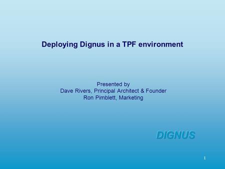 1 Presented by Dave Rivers, Principal Architect & Founder Ron Pimblett, Marketing Deploying Dignus in a TPF environment.