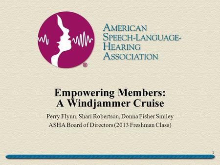 Empowering Members: A Windjammer Cruise Perry Flynn, Shari Robertson, Donna Fisher Smiley ASHA Board of Directors (2013 Freshman Class) 1.