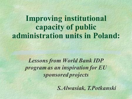 Improving institutional capacity of public administration units in Poland: Lessons from World Bank IDP program as an inspiration for EU sponsored projects.