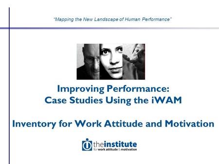 Improving Performance: Case Studies Using the iWAM Inventory for Work Attitude and Motivation “Mapping the New Landscape of Human Performance”