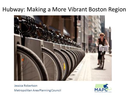 Hubway: Making a More Vibrant Boston Region Jessica Robertson Metropolitan Area Planning Council.