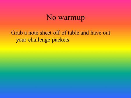 No warmup Grab a note sheet off of table and have out your challenge packets.