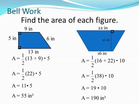 Bell Work Find the area of each figure. 5 in 9 in 13 in 6 in 16 in 22 in 10 in A = (13 + 9) 5 A = 11 5 A = (22) 5 A = 55 in² A = (16 + 22) 10 A = 19 10.