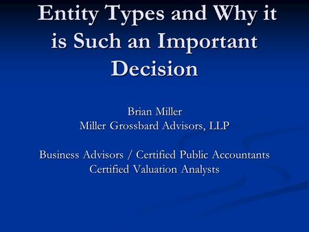 Entity Types and Why it is Such an Important Decision Entity Types and Why it is Such an Important Decision Brian Miller Miller Grossbard Advisors, LLP.
