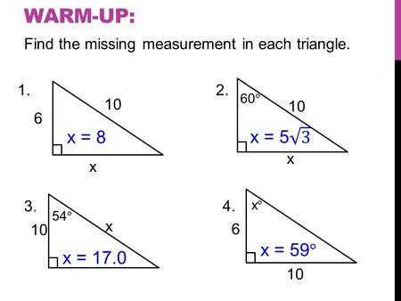 WARM-UP: Find the missing measurement in each triangle. 1. 2. 3. 4. 6 10 x 60 ° 10 x 54 ° 10 x x°x° 6 x = 8 x = 17.0 x = 59 °