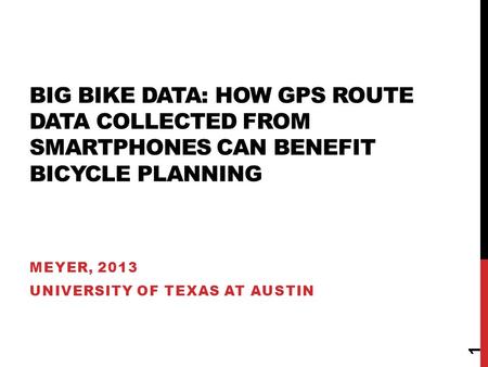 BIG BIKE DATA: HOW GPS ROUTE DATA COLLECTED FROM SMARTPHONES CAN BENEFIT BICYCLE PLANNING MEYER, 2013 UNIVERSITY OF TEXAS AT AUSTIN 1.
