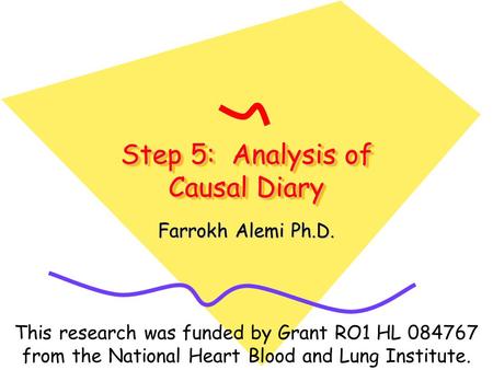 Step 5: Analysis of Causal Diary Farrokh Alemi Ph.D. This research was funded by Grant RO1 HL 084767 from the National Heart Blood and Lung Institute.