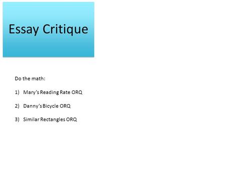 Essay Critique Do the math: 1)Mary’s Reading Rate ORQ 2)Danny’s Bicycle ORQ 3)Similar Rectangles ORQ.
