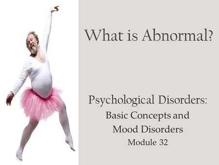 What is Abnormal? Psychological Disorders: Basic Concepts and Mood Disorders Module 32.