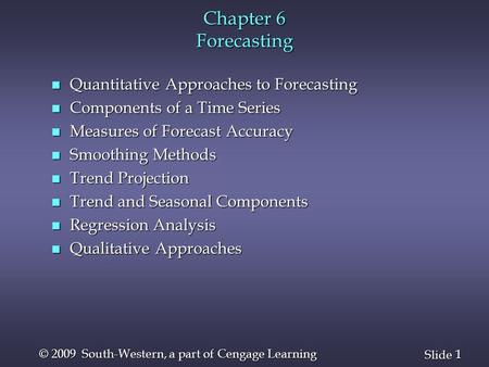 1 1 Slide © 2009 South-Western, a part of Cengage Learning Chapter 6 Forecasting n Quantitative Approaches to Forecasting n Components of a Time Series.