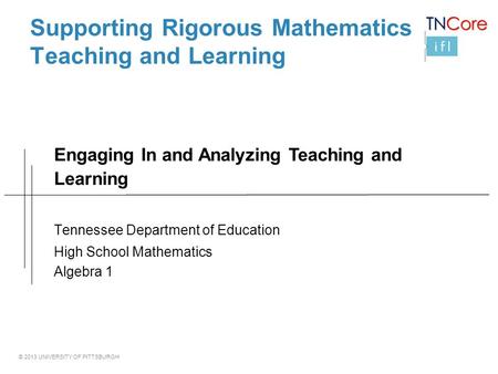 © 2013 UNIVERSITY OF PITTSBURGH Supporting Rigorous Mathematics Teaching and Learning Tennessee Department of Education High School Mathematics Algebra.