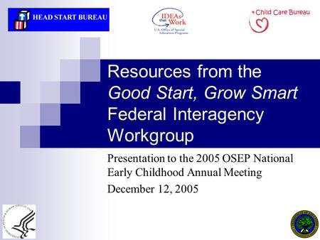Resources from the Good Start, Grow Smart Federal Interagency Workgroup Presentation to the 2005 OSEP National Early Childhood Annual Meeting December.