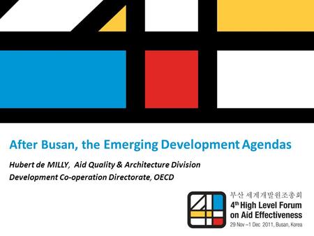 After Busan, the Emerging Development Agendas Hubert de MILLY, Aid Quality & Architecture Division Development Co-operation Directorate, OECD.