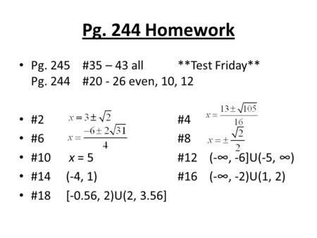 Pg. 244 Homework Pg. 245	#35 – 43 all		**Test Friday** Pg. 244	#20 - 26 even, 10, 12 #2					#4 #6	 				#8 #10 x = 5			#12	(-∞, -6]U(-5, ∞) #14.