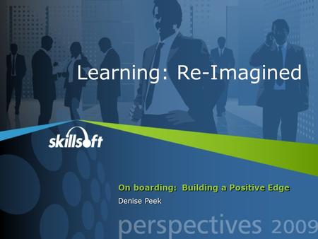 On boarding: Building a Positive Edge Denise Peek Learning: Re-Imagined.