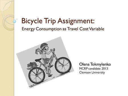 Bicycle Trip Assignment: Energy Consumption as Travel Cost Variable Olena Tokmylenko MCRP candidate 2013 Clemson University.
