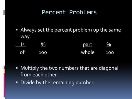 Percent Problems  Always set the percent problem up the same way. Is % part % 0f 100 whole 100  Multiply the two numbers that are diagonal from each.
