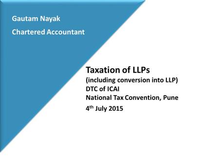 Gautam Nayak Chartered Accountant Taxation of LLPs (including conversion into LLP) DTC of ICAI National Tax Convention, Pune 4 th July 2015.