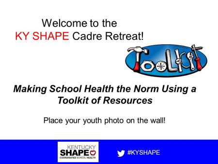 Making School Health the Norm Using a Toolkit of Resources Place your youth photo on the wall! #KYSHAPE Welcome to the KY SHAPE Cadre Retreat!