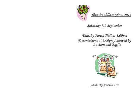 Thursby Village Show 2013 Saturday 7th September Thursby Parish Hall at 1.00pm Presentations at 3.00pm followed by Auction and Raffle Adults 70p, Children.