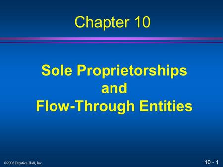 10 - 1 ©2006 Prentice Hall, Inc. Sole Proprietorships and Flow-Through Entities Chapter 10.