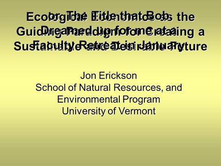 Ecological Economics as the Guiding Paradigm for Creating a Sustainable and Desirable Future Jon Erickson School of Natural Resources, and Environmental.