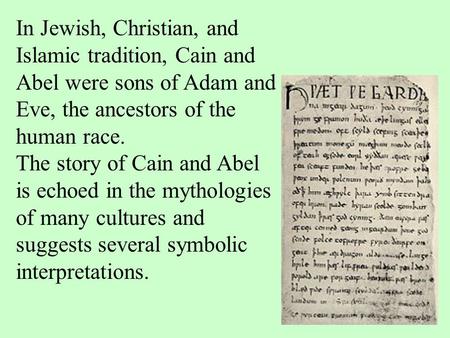 In Jewish, Christian, and Islamic tradition, Cain and Abel were sons of Adam and Eve, the ancestors of the human race. The story of Cain and Abel is echoed.