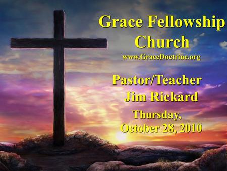 Grace Fellowship Church Pastor/Teacher Jim Rickard Thursday, October 28, 2010 www.GraceDoctrine.org.