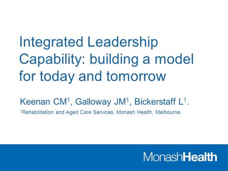 Integrated Leadership Capability: building a model for today and tomorrow Keenan CM 1, Galloway JM 1, Bickerstaff L 1. 1 Rehabilitation and Aged Care Services,