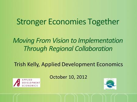 Stronger Economies Together Moving From Vision to Implementation Through Regional Collaboration Trish Kelly, Applied Development Economics October 10,