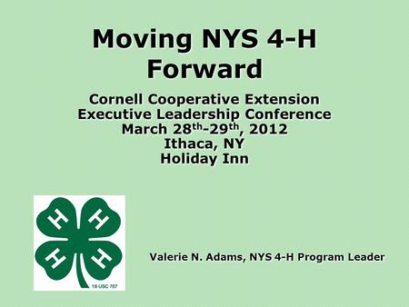 Moving NYS 4-H Forward Cornell Cooperative Extension Executive Leadership Conference March 28 th -29 th, 2012 Ithaca, NY Holiday Inn Valerie N. Adams,