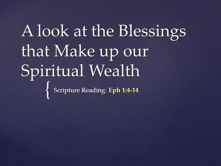 { A look at the Blessings that Make up our Spiritual Wealth Scripture Reading: Eph 1:4-14.