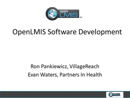 OpenLMIS Software Development Ron Pankiewicz, VillageReach Evan Waters, Partners In Health.