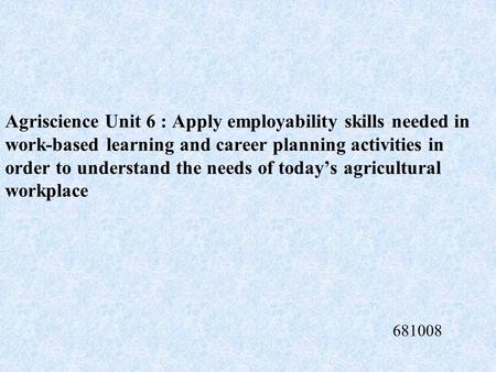 Agriscience Unit 6 : Apply employability skills needed in work-based learning and career planning activities in order to understand the needs of today’s.