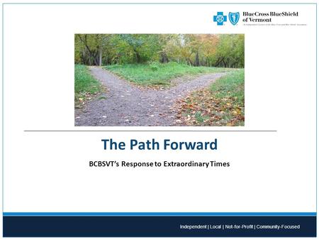 Independent | Local | Not-for-Profit | Community-Focused The Path Forward BCBSVT’s Response to Extraordinary Times.