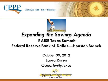 Expanding the Savings Agenda RAISE Texas Summit Federal Reserve Bank of Dallas—Houston Branch October 30, 2012 Laura Rosen OpportunityTexas.