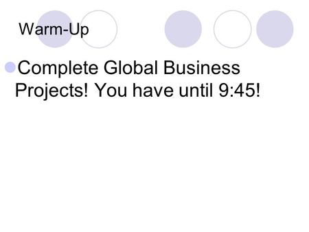 Warm-Up Complete Global Business Projects! You have until 9:45!