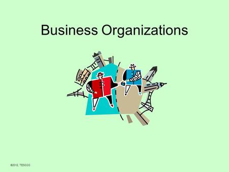 Business Organizations ©2012, TESCCC. Objectives 1.Be able to list and describe the three types of business organizations. 2.Be able to explain the advantages.