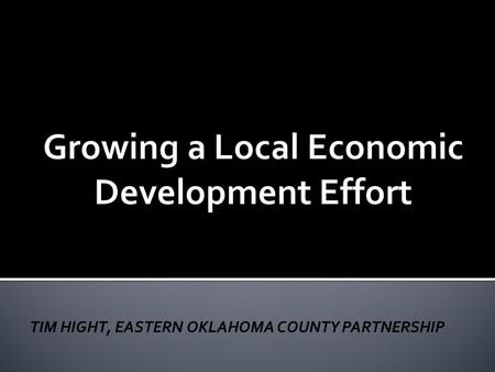 TIM HIGHT, EASTERN OKLAHOMA COUNTY PARTNERSHIP. 1.Importance of “ Wealth Creating” jobs and investment 2. Economic Development & Business Development.