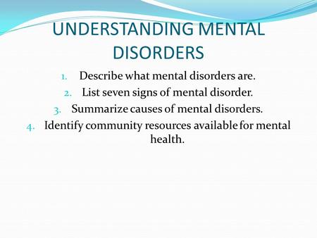UNDERSTANDING MENTAL DISORDERS 1. Describe what mental disorders are. 2. List seven signs of mental disorder. 3. Summarize causes of mental disorders.