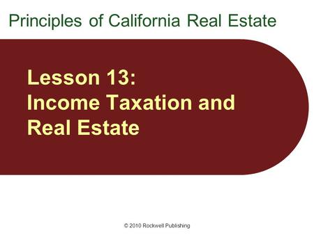 © 2010 Rockwell Publishing Lesson 13: Income Taxation and Real Estate Principles of California Real Estate.
