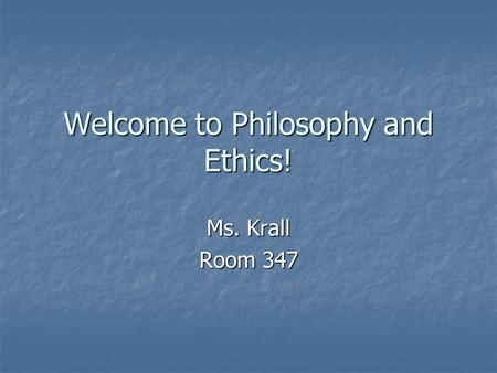Welcome to Philosophy and Ethics! Ms. Krall Room 347.
