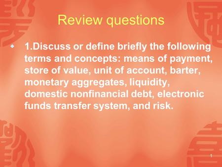 1 Review questions  1.Discuss or define briefly the following terms and concepts: means of payment, store of value, unit of account, barter, monetary.