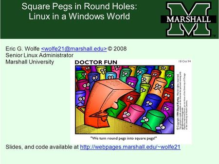 Square Pegs in Round Holes: Linux in a Windows World Eric G. Wolfe © 2008 Senior Linux Administrator Marshall University Slides, and code available at.