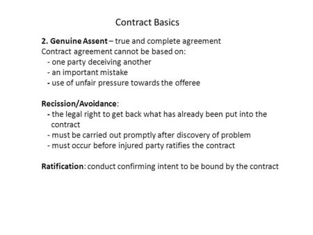 2. Genuine Assent – true and complete agreement Contract agreement cannot be based on: - one party deceiving another - an important mistake - use of unfair.