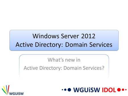 WGUiSW IDOL Windows Server 2012 Active Directory: Domain Services What’s new in Active Directory: Domain Services?
