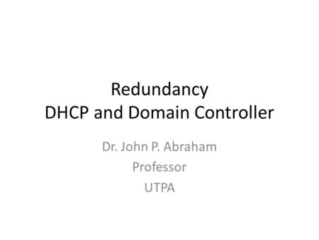 Redundancy DHCP and Domain Controller Dr. John P. Abraham Professor UTPA.